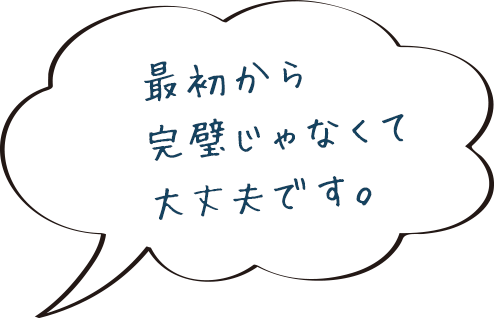 最初から 完璧じゃなくて 大丈夫です。