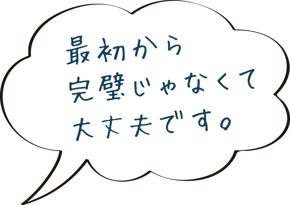 最初から 完璧じゃなくて 大丈夫です。